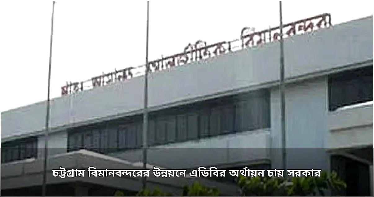 চট্টগ্রাম বিমানবন্দরকে আঞ্চলিক হাব করতে এডিবির অর্থায়ন চায় সরকার