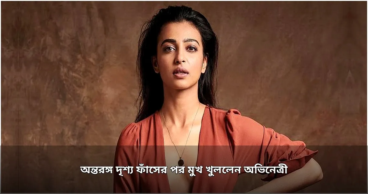 অভিনেত্রী রাধিকা আপ্তের অন্তরঙ্গ দৃশ্য ফাঁসের অভিজ্ঞতা