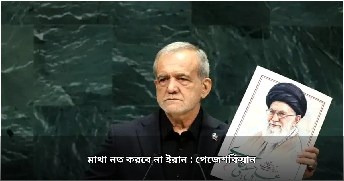 ইরান মাথা নত করবে না: প্রেসিডেন্ট পেজেশকিয়ান