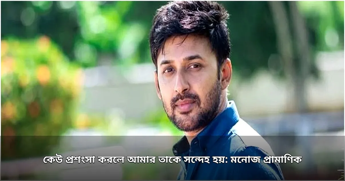 প্রশংসা পেলে মনোজ প্রামাণিকের মনে সন্দেহ জাগে