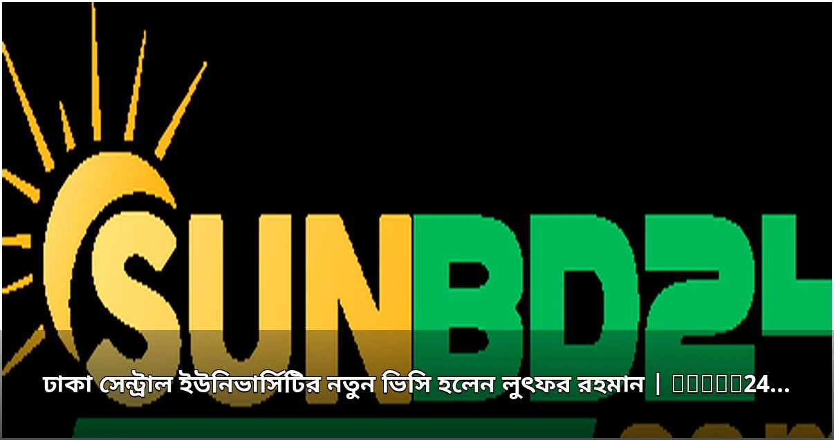 ঢাকা সেন্ট্রাল ইউনিভার্সিটির নতুন উপাচার্য হলেন অধ্যাপক লুৎফর রহমান