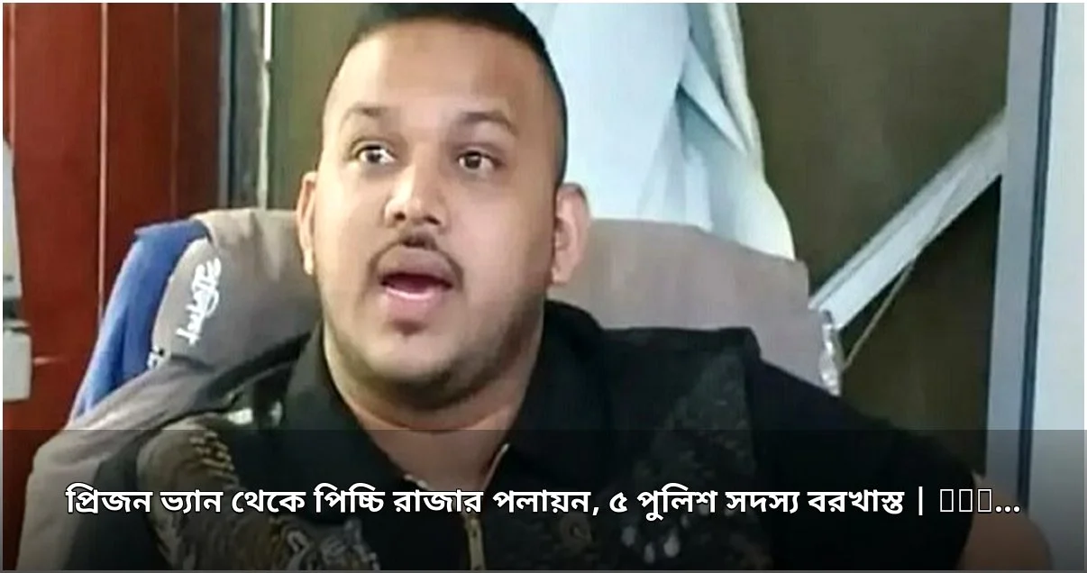 প্রিজন ভ্যান থেকে ‘পিচ্চি রাজা’র পলায়ন, ৫ পুলিশ সদস্য বরখাস্ত