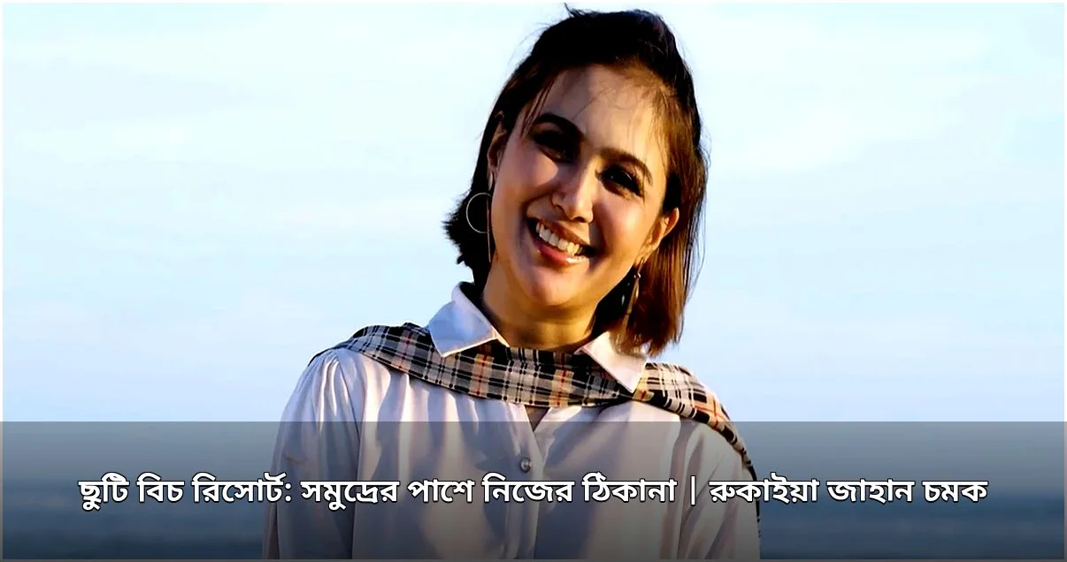ছুটি বিচ রিসোর্ট: সমুদ্রের পাশে নতুন ঠিকানা, পরিদর্শন করলেন রুকাইয়া জাহান চমক