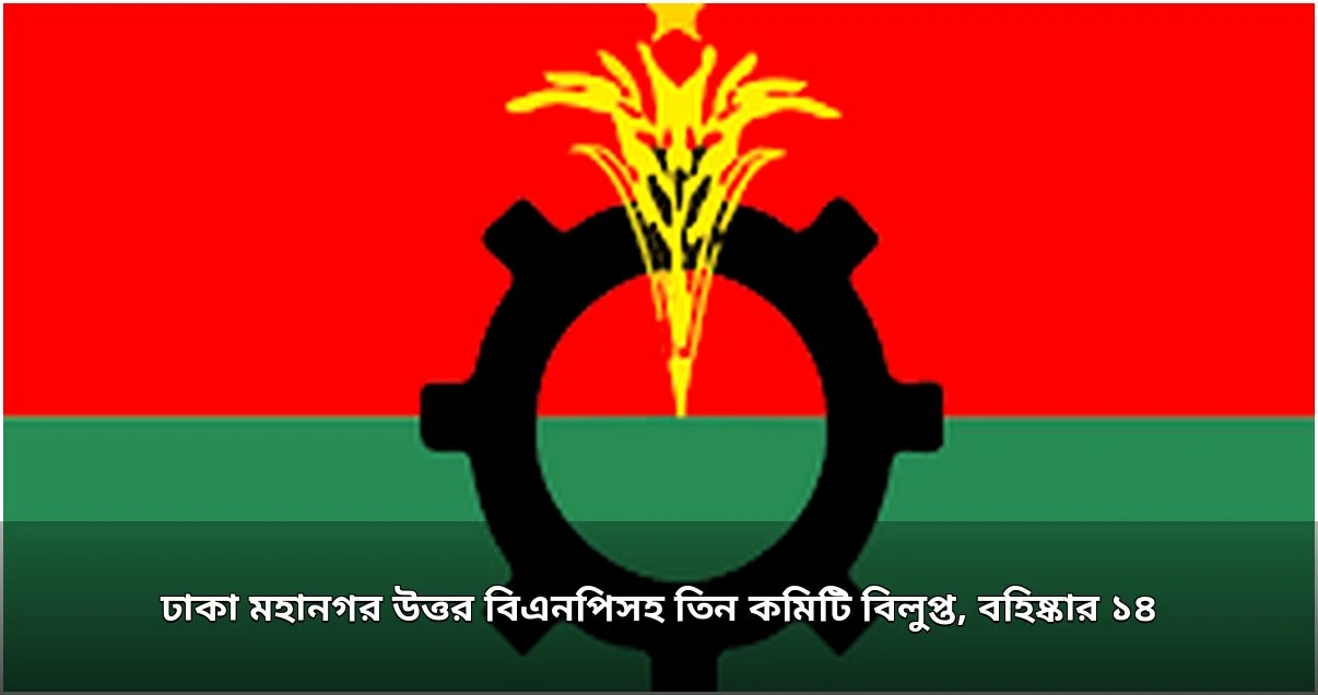 তিন কমিটি বিলুপ্ত, ১৪ নেতা বহিষ্কার: বিএনপিসহ সহযোগী সংগঠনে সাংগঠনিক রদবদল