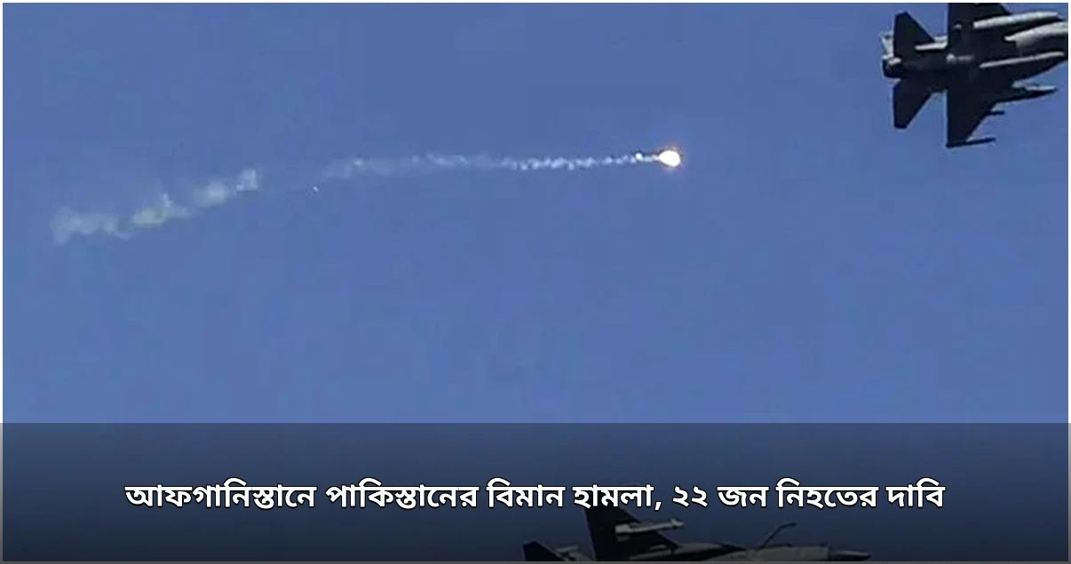 আফগানিস্তানে পাকিস্তানের বিমান হামলা, ২২ জঙ্গি নিহতের দাবি