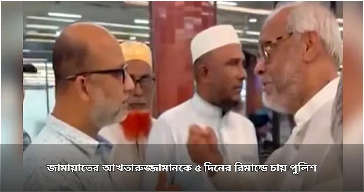 জামায়াত নেতা আখতারুজ্জামানকে ৫ দিনের রিমান্ডে চায় পুলিশ