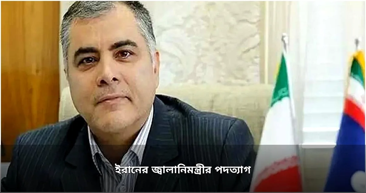 ইরানের জ্বালানিমন্ত্রীর পদত্যাগ: ভারপ্রাপ্ত মন্ত্রী নিয়োগ